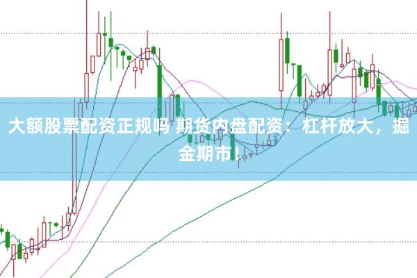 大额股票配资正规吗 期货内盘配资：杠杆放大，掘金期市！