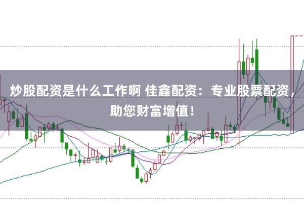 炒股配资是什么工作啊 佳鑫配资：专业股票配资，助您财富增值！