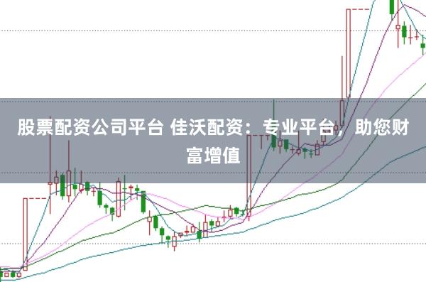 股票配资公司平台 佳沃配资：专业平台，助您财富增值