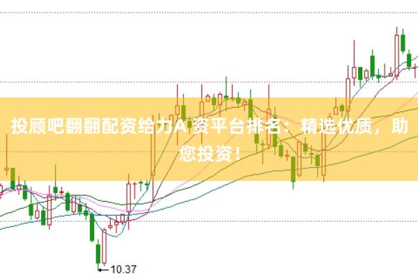 投顾吧翻翻配资给力A 资平台排名：精选优质，助您投资！