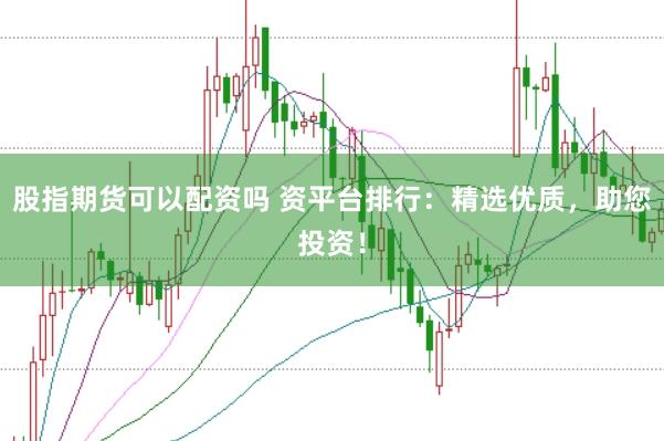 股指期货可以配资吗 资平台排行：精选优质，助您投资！