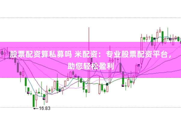 股票配资算私募吗 米配资：专业股票配资平台，助您轻松盈利