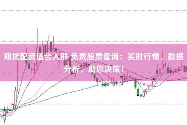 期货配资适合人群 免费股票查询：实时行情、数据分析，助您决策！