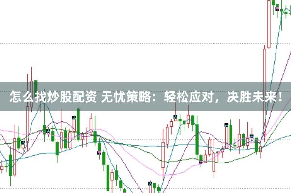 怎么找炒股配资 无忧策略：轻松应对，决胜未来！