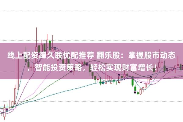线上配资蹿久联优配推荐 翻乐股：掌握股市动态，智能投资策略，轻松实现财富增长！