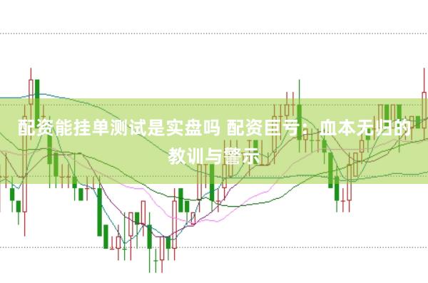 配资能挂单测试是实盘吗 配资巨亏：血本无归的教训与警示