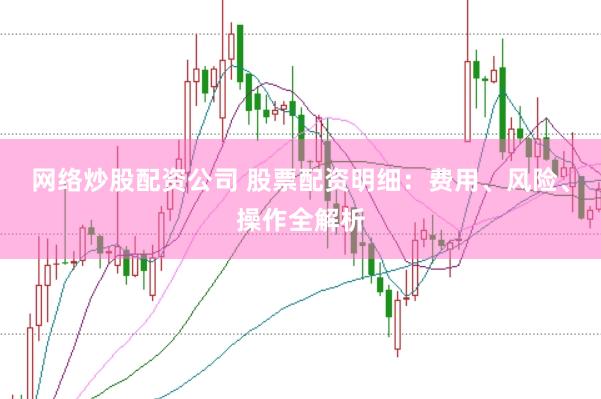 网络炒股配资公司 股票配资明细：费用、风险、操作全解析
