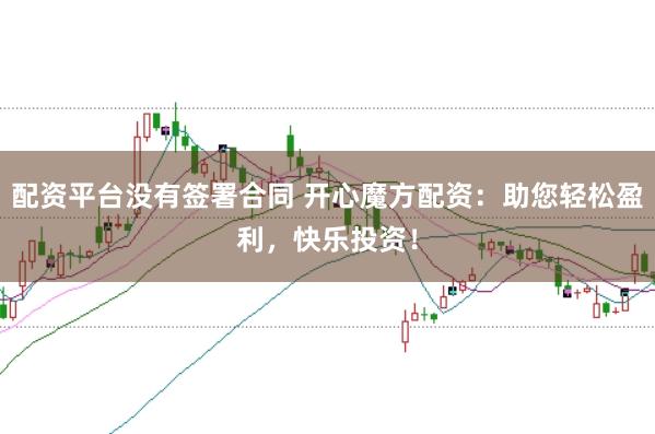 配资平台没有签署合同 开心魔方配资：助您轻松盈利，快乐投资！