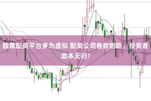 股票配资平台多为虚拟 配资公司卷款跑路，投资者血本无归！