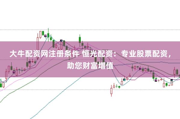 大牛配资网注册条件 恒光配资：专业股票配资，助您财富增值