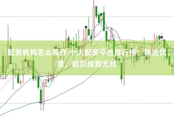 配资机构怎么操作 十大配资平台排行榜:精选优质,助您投资无忧