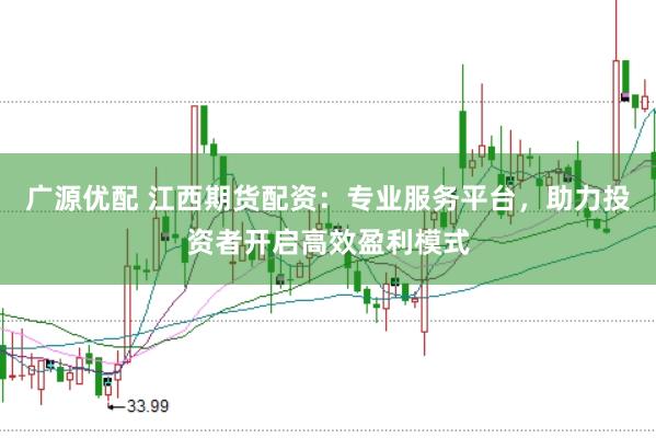 广源优配 江西期货配资：专业服务平台，助力投资者开启高效盈利模式