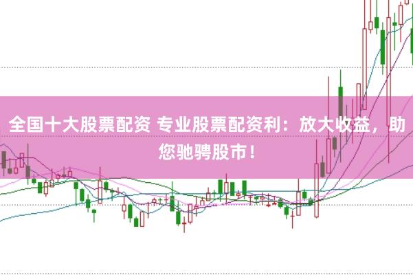 全国十大股票配资 专业股票配资利：放大收益，助您驰骋股市！