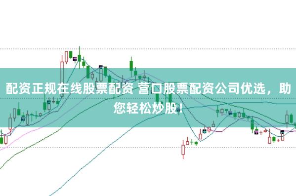 配资正规在线股票配资 营口股票配资公司优选，助您轻松炒股！