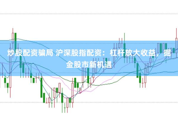 炒股配资骗局 沪深股指配资：杠杆放大收益，掘金股市新机遇
