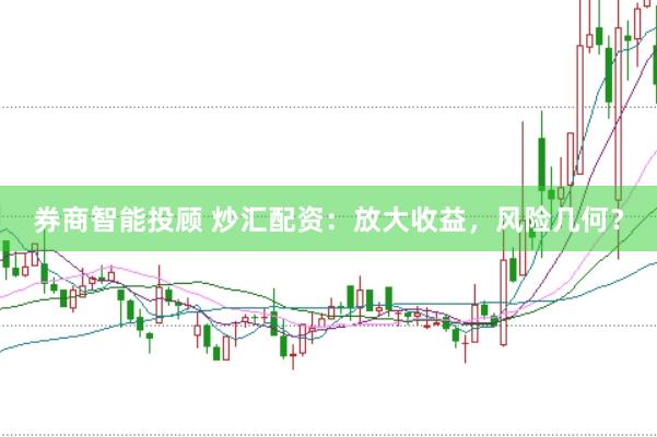 券商智能投顾 炒汇配资：放大收益，风险几何？