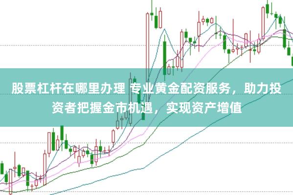 股票杠杆在哪里办理 专业黄金配资服务，助力投资者把握金市机遇，实现资产增值