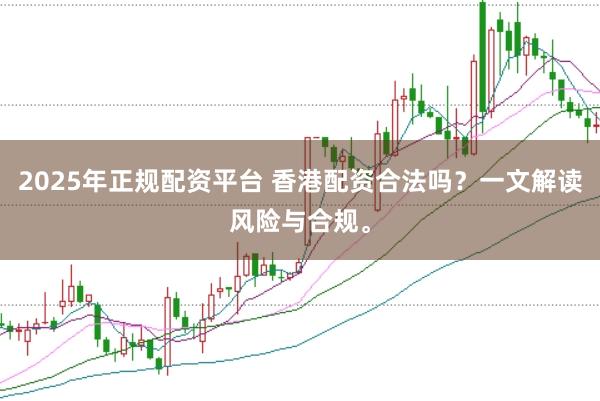 2025年正规配资平台 香港配资合法吗？一文解读风险与合规。