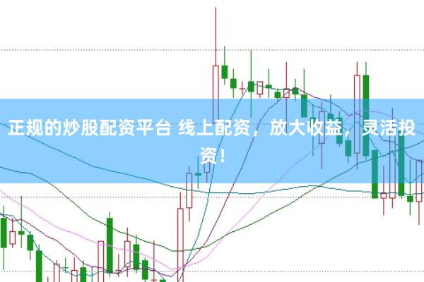 正规的炒股配资平台 线上配资，放大收益，灵活投资！