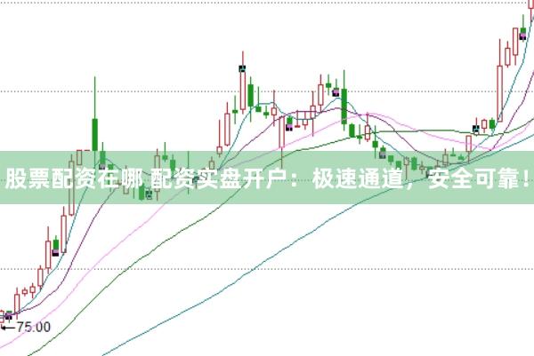 股票配资在哪 配资实盘开户：极速通道，安全可靠！