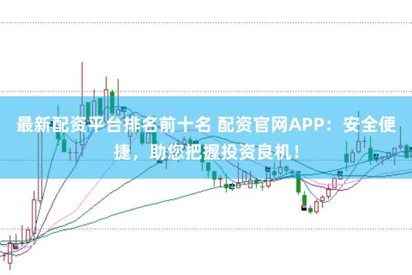 最新配资平台排名前十名 配资官网APP：安全便捷，助您把握投资良机！