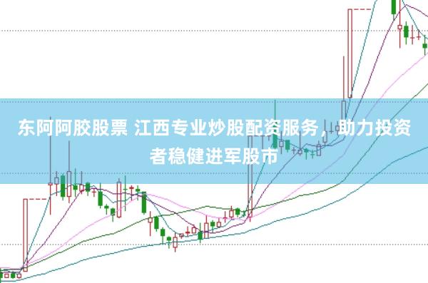 东阿阿胶股票 江西专业炒股配资服务，助力投资者稳健进军股市