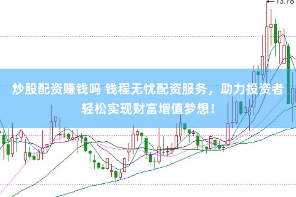 炒股配资赚钱吗 钱程无忧配资服务，助力投资者轻松实现财富增值梦想！