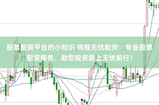 股票配资平台的小知识 钱程无忧配资：专业股票配资服务，助您投资路上无忧前行！