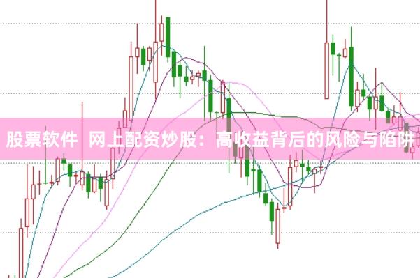 股票软件  网上配资炒股：高收益背后的风险与陷阱