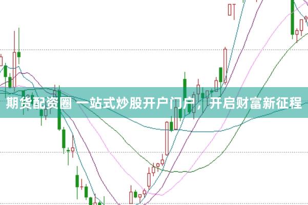 期货配资圈 一站式炒股开户门户，开启财富新征程
