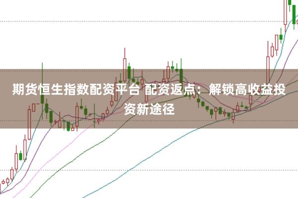 期货恒生指数配资平台 配资返点：解锁高收益投资新途径