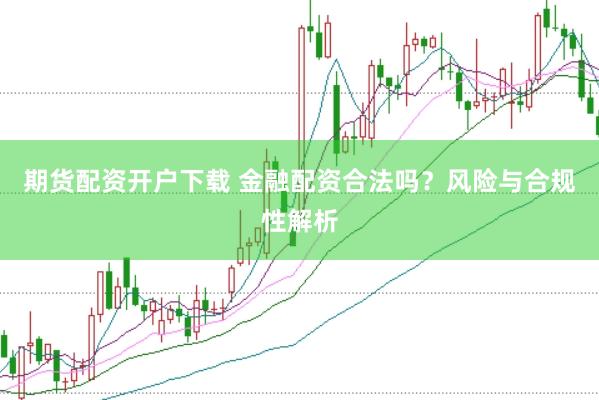 期货配资开户下载 金融配资合法吗？风险与合规性解析