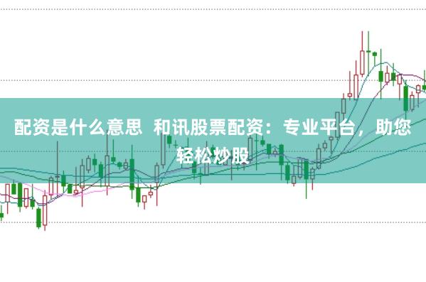 配资是什么意思  和讯股票配资：专业平台，助您轻松炒股