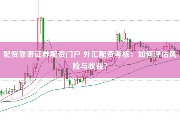 配资靠谱证券配资门户 外汇配资考核：如何评估风险与收益？