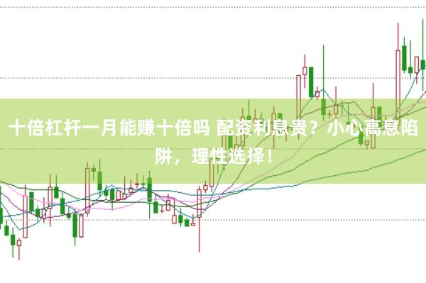 十倍杠杆一月能赚十倍吗 配资利息贵？小心高息陷阱，理性选择！
