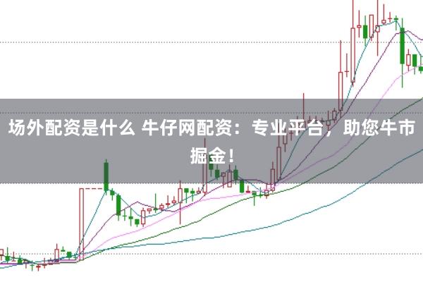 场外配资是什么 牛仔网配资：专业平台，助您牛市掘金！
