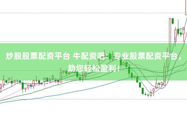 炒股股票配资平台 牛配资吧：专业股票配资平台，助您轻松盈利！
