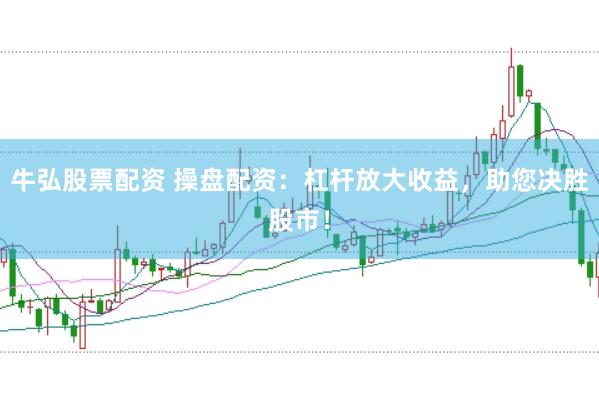 牛弘股票配资 操盘配资：杠杆放大收益，助您决胜股市！