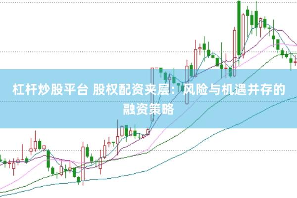 杠杆炒股平台 股权配资夹层：风险与机遇并存的融资策略