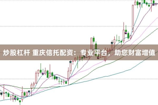 炒股杠杆 重庆信托配资：专业平台，助您财富增值