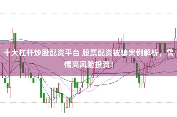 十大杠杆炒股配资平台 股票配资被骗案例解析，警惕高风险投资！