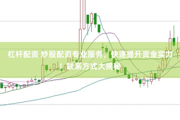 杠杆配资 炒股配资专业服务，快速提升资金实力！联系方式大揭秘