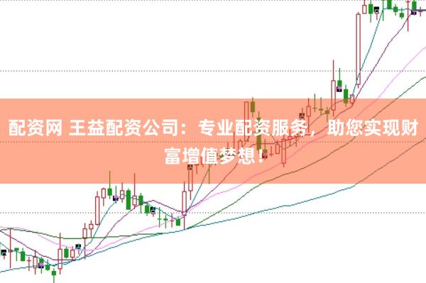 配资网 王益配资公司：专业配资服务，助您实现财富增值梦想！