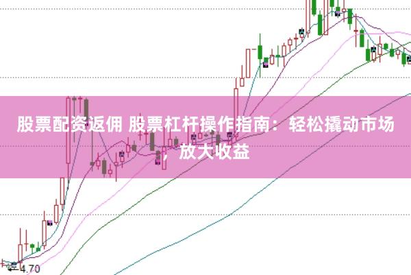 股票配资返佣 股票杠杆操作指南：轻松撬动市场，放大收益