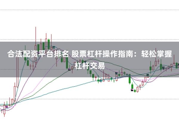 合法配资平台排名 股票杠杆操作指南：轻松掌握杠杆交易