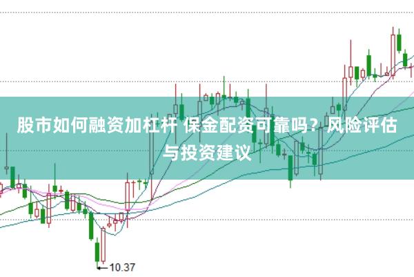 股市如何融资加杠杆 保金配资可靠吗？风险评估与投资建议