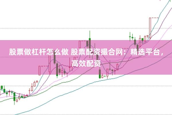 股票做杠杆怎么做 股票配资撮合网：精选平台，高效配资