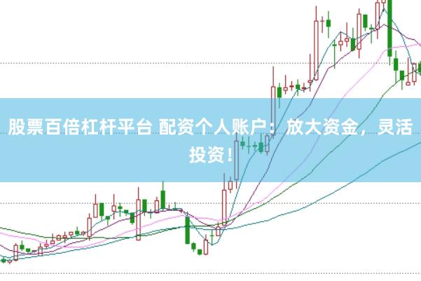 股票百倍杠杆平台 配资个人账户：放大资金，灵活投资！