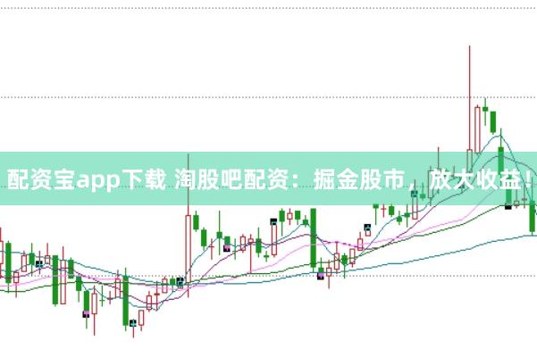 配资宝app下载 淘股吧配资：掘金股市，放大收益！