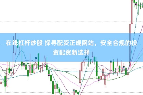在线杠杆炒股 探寻配资正规网站，安全合规的投资配资新选择